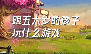 跟五六岁的孩子玩什么游戏