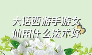 大话西游手游女仙用什么法术好（大话西游手游女仙法术）