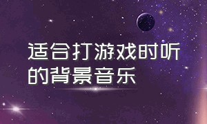 适合打游戏时听的背景音乐