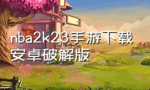 nba2k23手游下载安卓破解版（nba2k23安卓下载中文版）