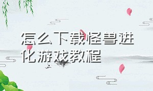 怎么下载怪兽进化游戏教程