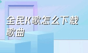 全民K歌怎么下载歌曲（全民k歌怎么下载歌曲到手机上）