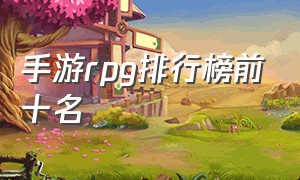 手游rpg排行榜前十名（手游rpg排行榜前十名网络游戏）