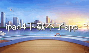 ipad4下载不了app（iPad4下载不了爱奇艺）
