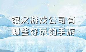 银汉游戏公司有哪些好玩的手游（银汉游戏公司 百度百科）