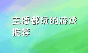 主播都玩的游戏推荐（主播都玩的游戏推荐手游）