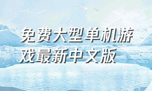 免费大型单机游戏最新中文版（大型单机游戏免费大全）