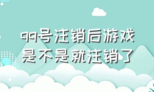 qq号注销后游戏是不是就注销了