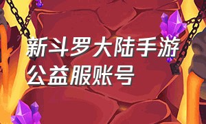 新斗罗大陆手游公益服账号（新斗罗大陆手游）