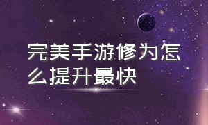 完美手游修为怎么提升最快