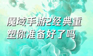 魔域手游2经典重塑你准备好了吗