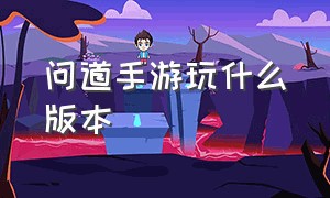 问道手游玩什么版本（问道手游神兽秒10变态版）