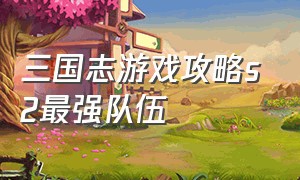 三国志游戏攻略s2最强队伍（三国志游戏攻略最强阵容）