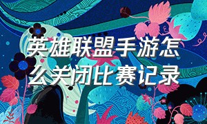 英雄联盟手游怎么关闭比赛记录