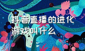 抖音直播的进化游戏叫什么