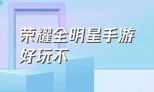 荣耀全明星手游好玩不（荣耀全明星手游官方网站入口）