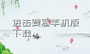 进击要塞手机版下载（进击要塞手机版下载安装）