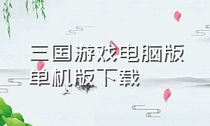 三国游戏电脑版单机版下载（三国单机电脑版下载官网）