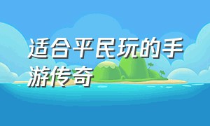 适合平民玩的手游传奇（适合平民玩的手游传奇端游）