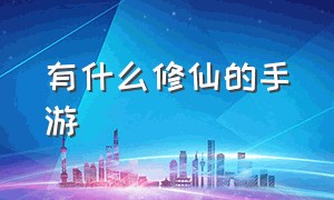 有什么修仙的手游（修仙类的手游叫什么名字）