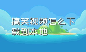 搞笑视频怎么下载到本地