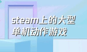 steam上的大型单机动作游戏（steam免费单机游戏动作游戏）