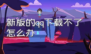 新版的qq下载不了怎么办（为什么下载的qq一直不是最新版）