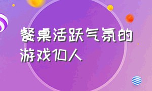 餐桌活跃气氛的游戏10人