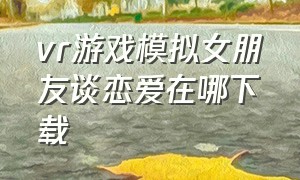 vr游戏模拟女朋友谈恋爱在哪下载