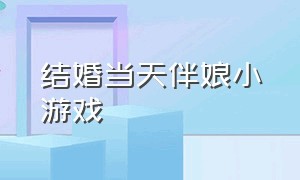 结婚当天伴娘小游戏（伴娘能参与的小游戏）