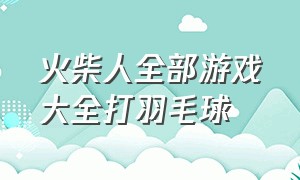 火柴人全部游戏大全打羽毛球（火柴人多人游戏跑步和爬墙）