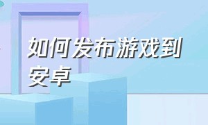 如何发布游戏到安卓