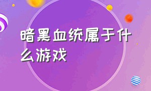 暗黑血统属于什么游戏（暗黑血统哪个最值得玩）