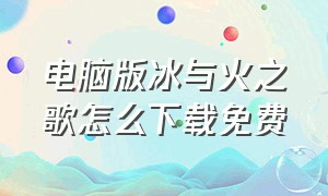 电脑版冰与火之歌怎么下载免费（冰与火之歌电脑怎么下载）