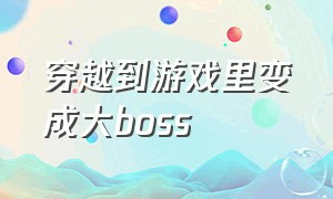 穿越到游戏里变成大boss（穿越到游戏里面成了boss）