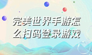 完美世界手游怎么扫码登录游戏