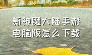 新神魔大陆手游电脑版怎么下载（新神魔大陆电脑版怎么下载）