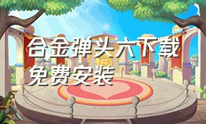 合金弹头六下载免费安装（合金弹头6大合集下载）