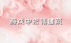 游戏中宏伟建筑（游戏中宏伟建筑怎么设置）