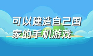 可以建造自己国家的手机游戏（能建造自己国家的手机游戏）