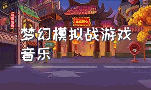 梦幻模拟战游戏音乐（梦幻模拟战 音乐）