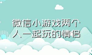 微信小游戏两个人一起玩的情侣（适合情侣玩的微信双人小游戏）