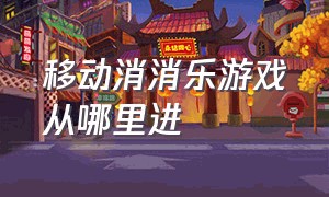 移动消消乐游戏从哪里进（中国移动消消乐怎么玩）