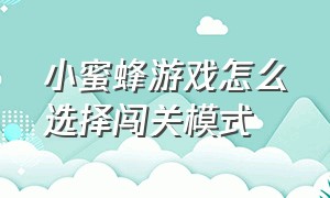 小蜜蜂游戏怎么选择闯关模式（小蜜蜂游戏该怎么玩视频）