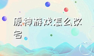 原神游戏怎么改名（原神这个游戏真名）