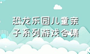 恐龙乐园儿童亲子系列游戏合集