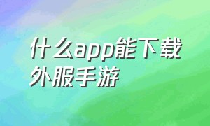 什么APP能下载外服手游