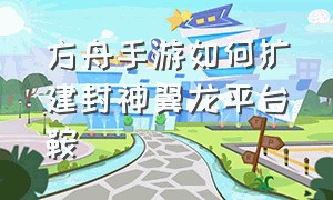 方舟手游如何扩建封神翼龙平台鞍