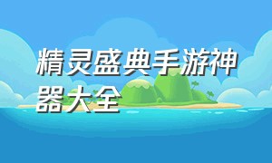 精灵盛典手游神器大全（精灵盛典手游有多少个版本）