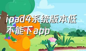 ipad4系统版本低不能下app（ipad4版本太低下载不了软件）